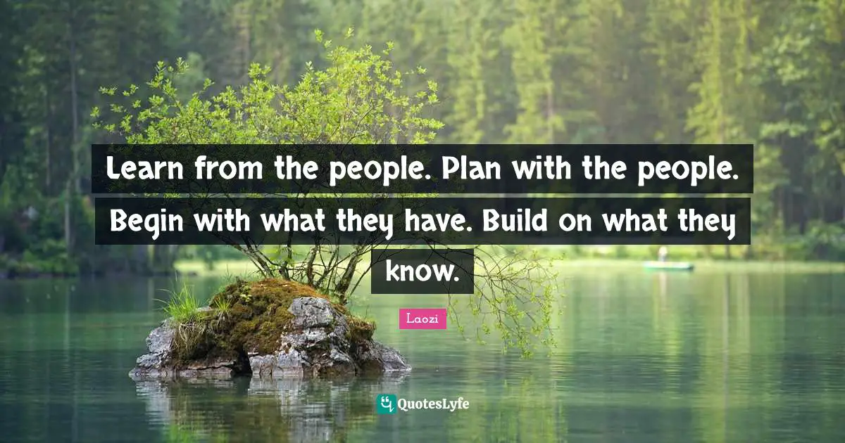 Learn from the people. Plan with the people. Begin with what they have. Build on what they know.