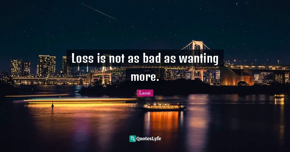 Taoism Quotes: "Loss is not as bad as wanting more."
