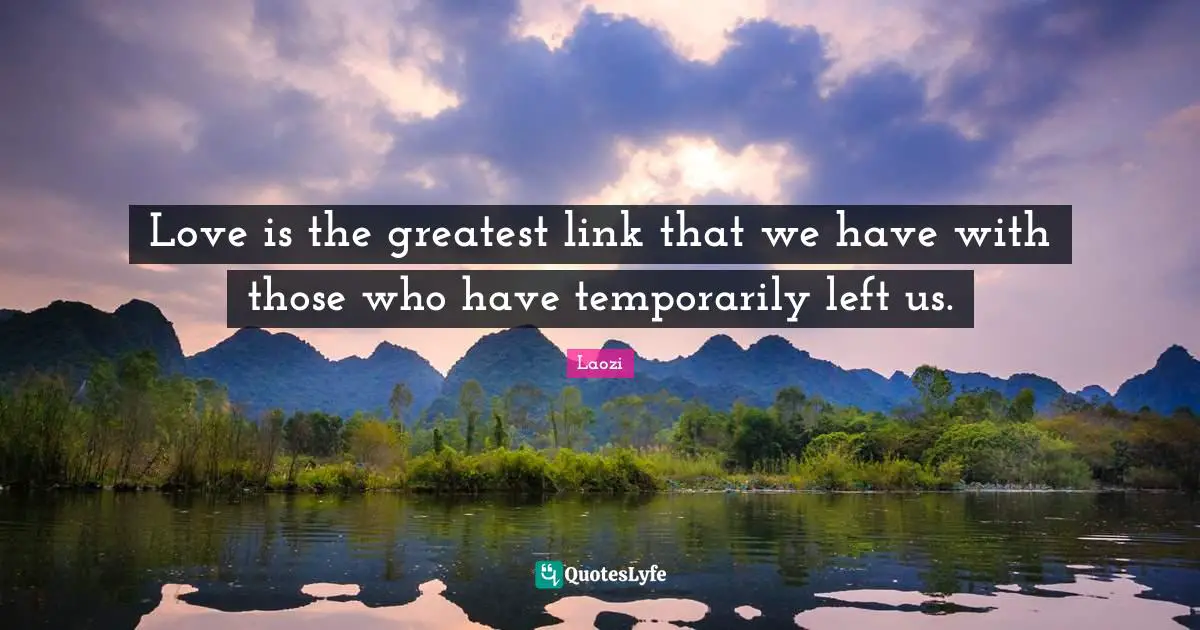 Love is the greatest link that we have with those who have temporarily left us.