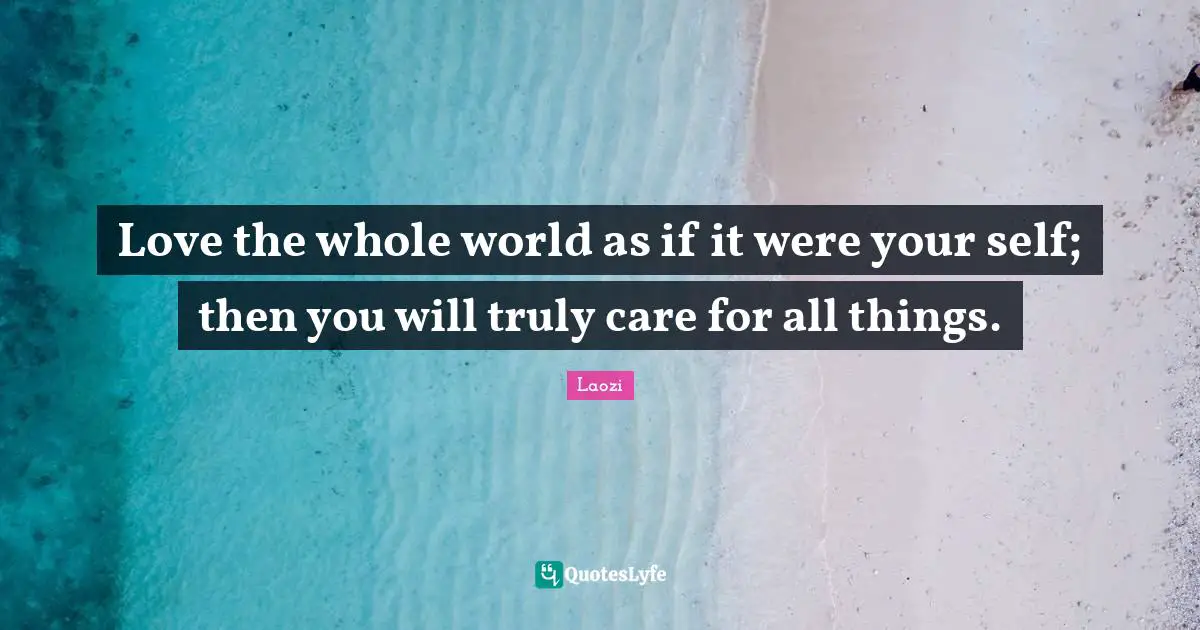 Love the whole world as if it were your self; then you will truly care for all things.