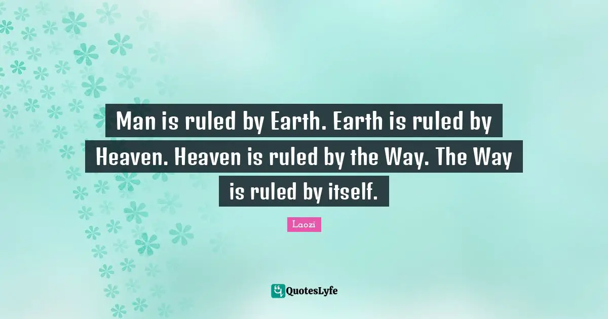 Man is ruled by Earth. Earth is ruled by Heaven. Heaven is ruled by the Way. The Way is ruled by itself.