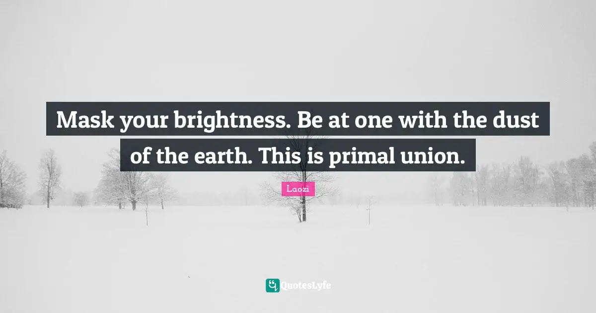 Mask your brightness. Be at one with the dust of the earth. This is primal union.