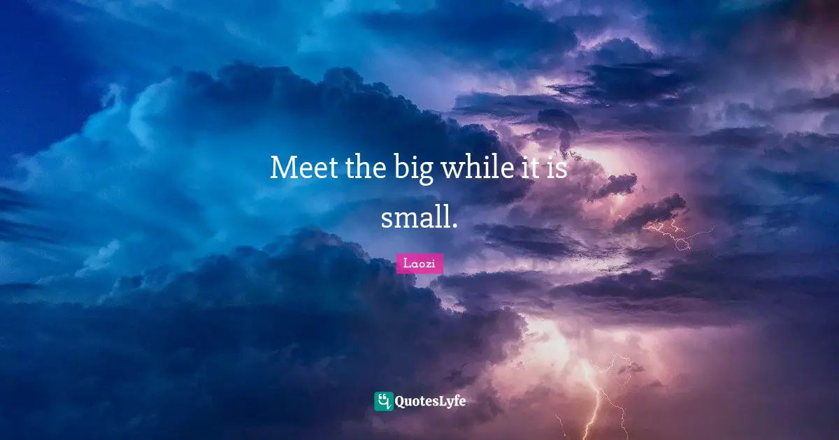 Meet the big while it is small.