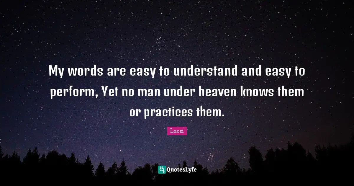 My words are easy to understand and easy to perform, Yet no man under heaven knows them or practices them.