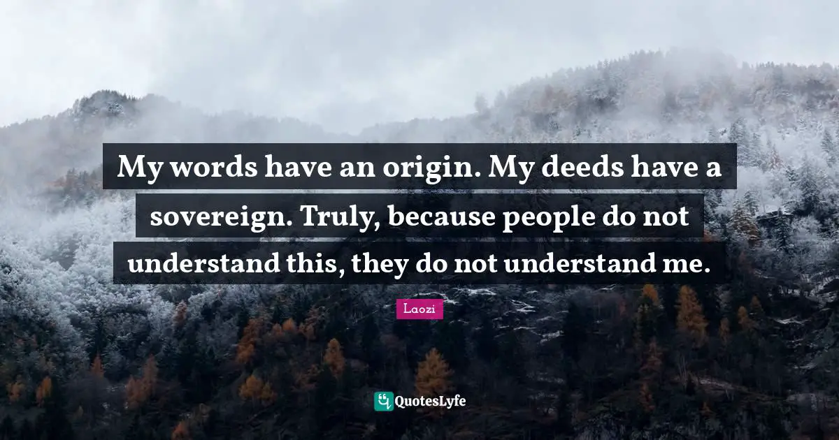 My words have an origin. My deeds have a sovereign. Truly, because people do not understand this, they do not understand me.