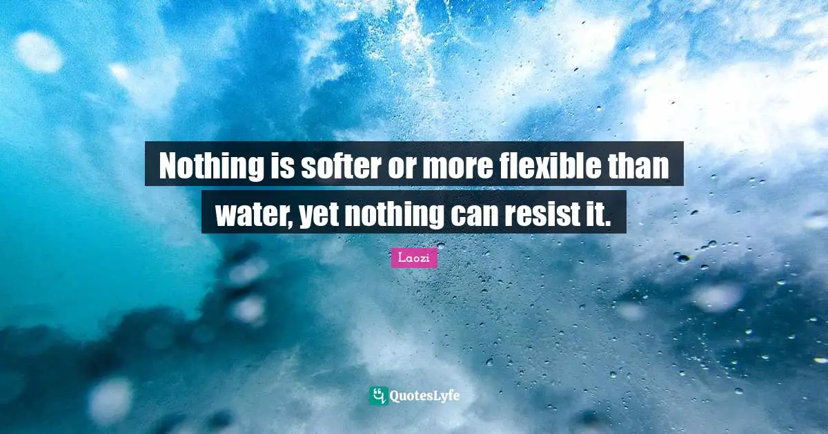 Nothing is softer or more flexible than water, yet nothing can resist it.