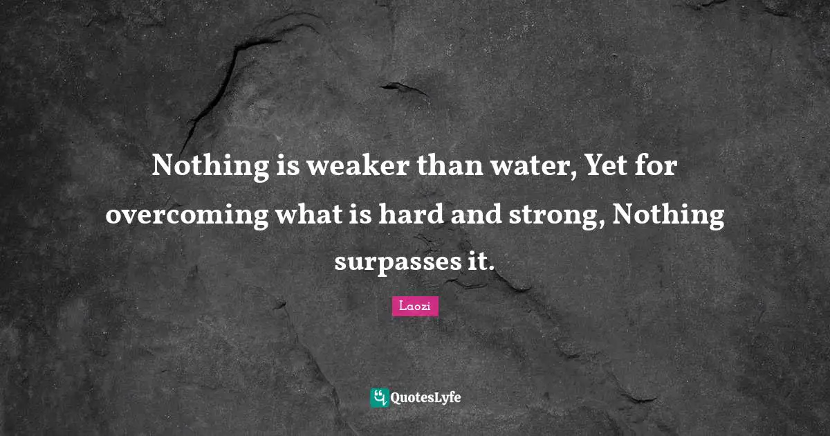 Nothing is weaker than water, Yet for overcoming what is hard and strong, Nothing surpasses it.