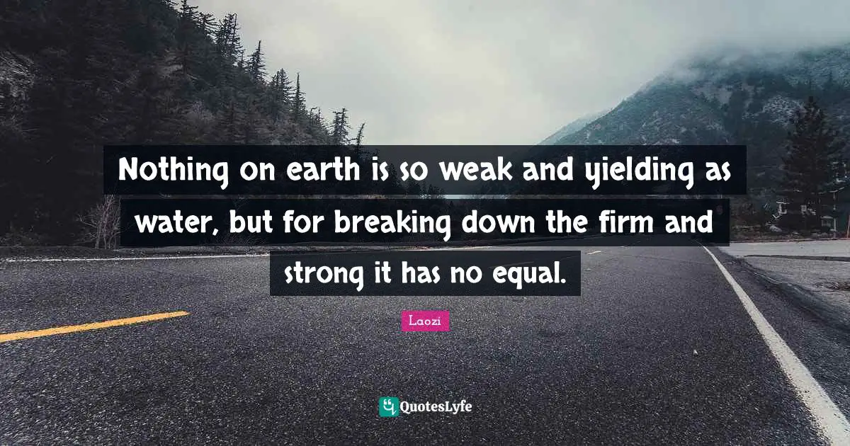 Nothing on earth is so weak and yielding as water, but for breaking down the firm and strong it has no equal.