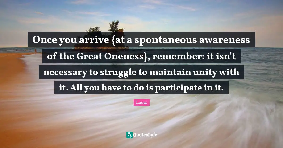 Once you arrive {at a spontaneous awareness of the Great Oneness}, remember: it isn't necessary to struggle to maintain unity with it. All you have to do is participate in it.