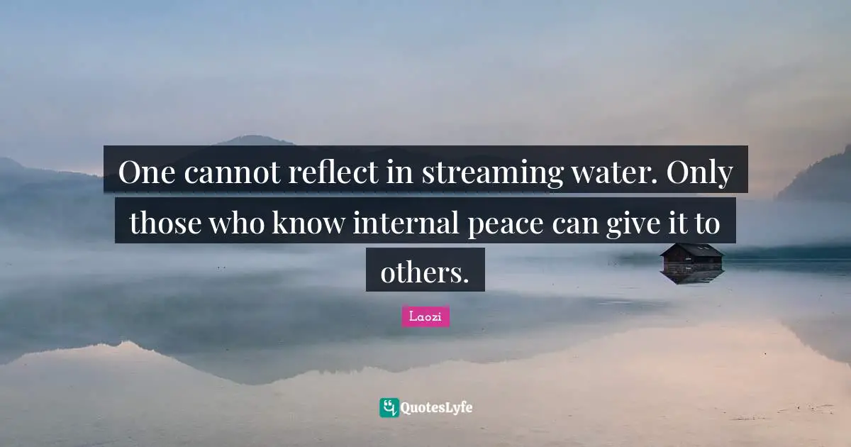 One cannot reflect in streaming water. Only those who know internal peace can give it to others.
