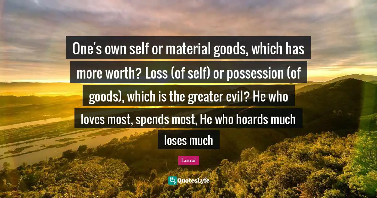 One's own self or material goods, which has more worth? Loss (of self) or possession (of goods), which is the greater evil? He who loves most, spends most, He who hoards much loses much
