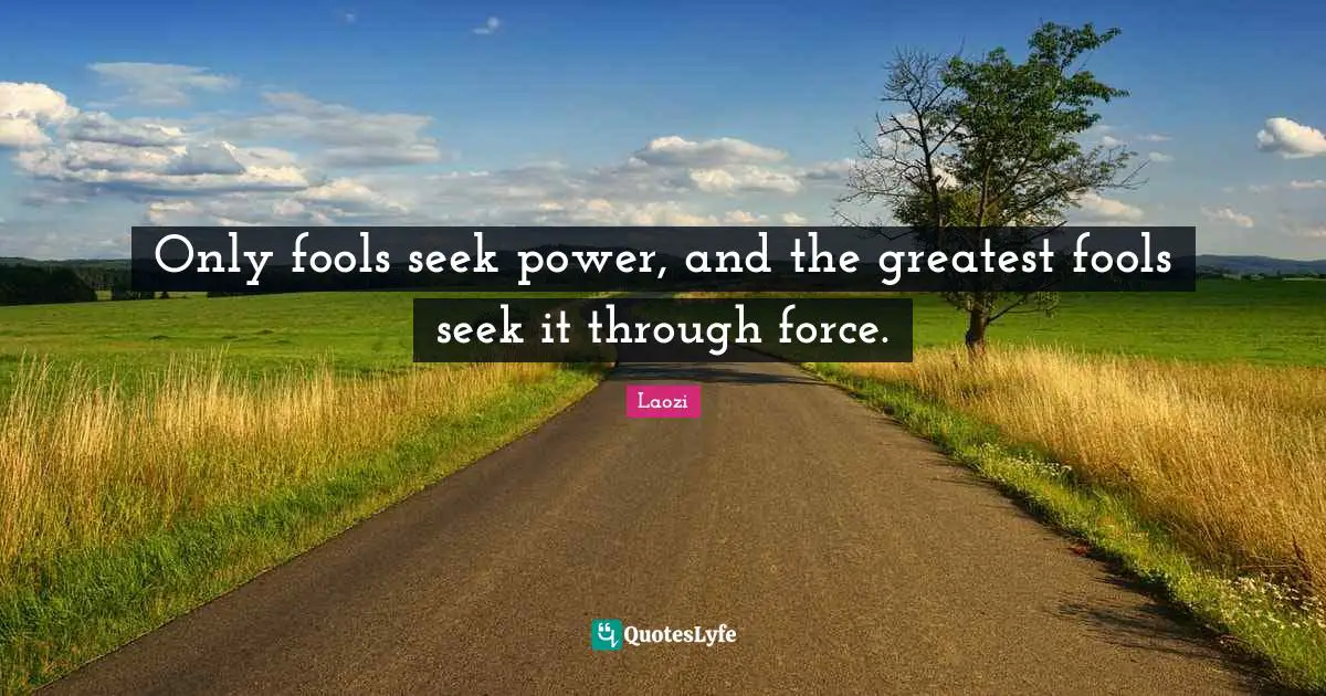 Only fools seek power, and the greatest fools seek it through force.