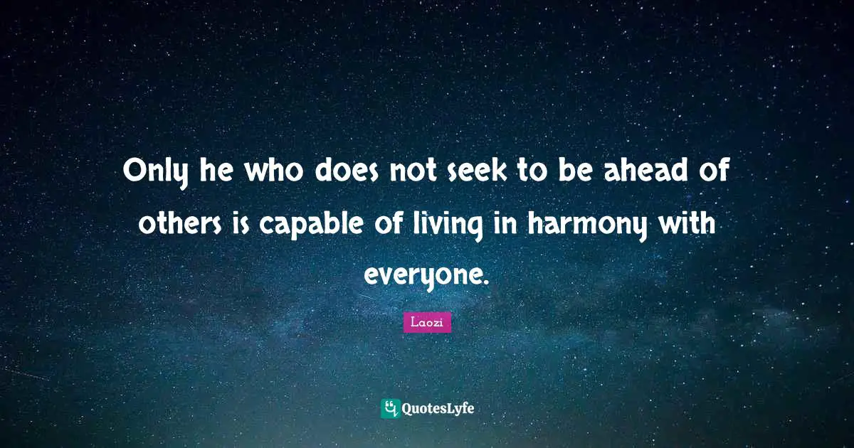 Only he who does not seek to be ahead of others is capable of living in harmony with everyone.