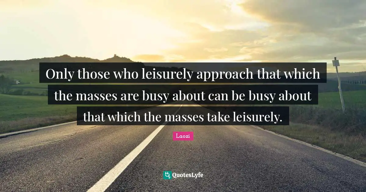 Only those who leisurely approach that which the masses are busy about can be busy about that which the masses take leisurely.