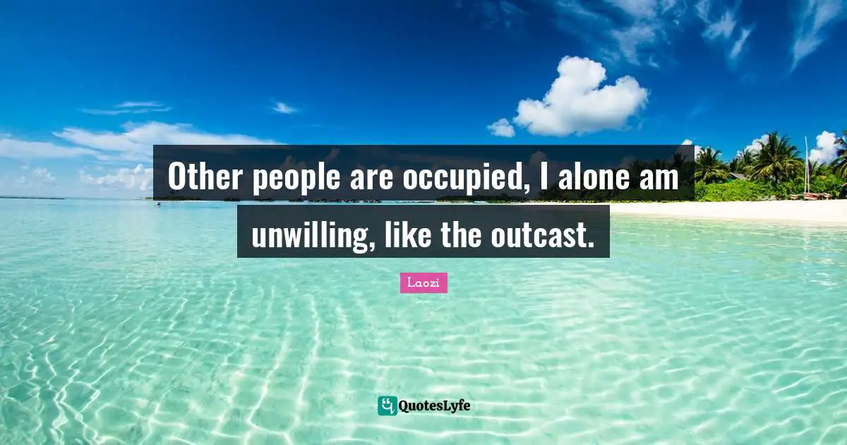 Unwilling Quotes: "Other people are occupied, I alone am unwilling, like the outcast."