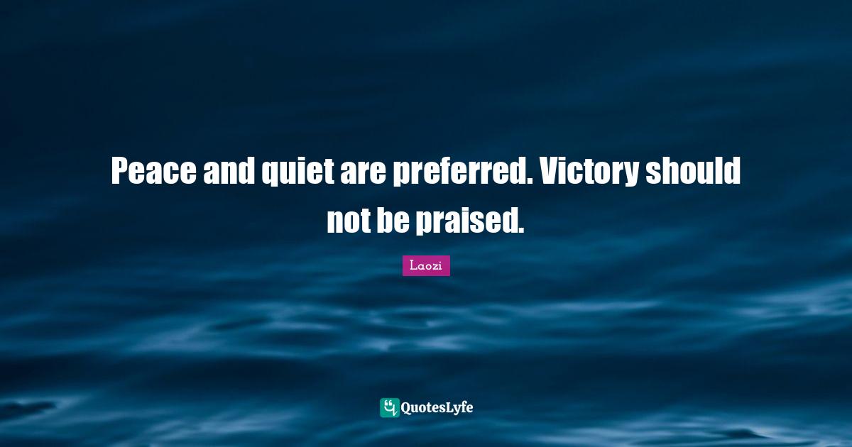 Peace and quiet are preferred. Victory should not be praised.