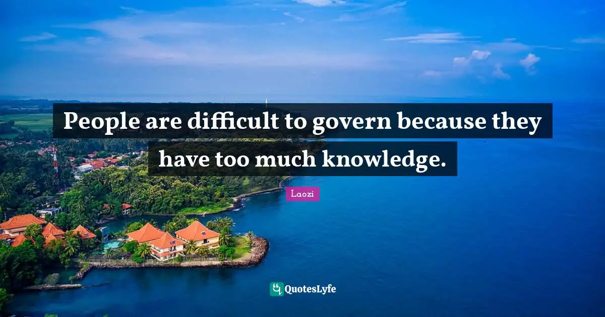 People are difficult to govern because they have too much knowledge.