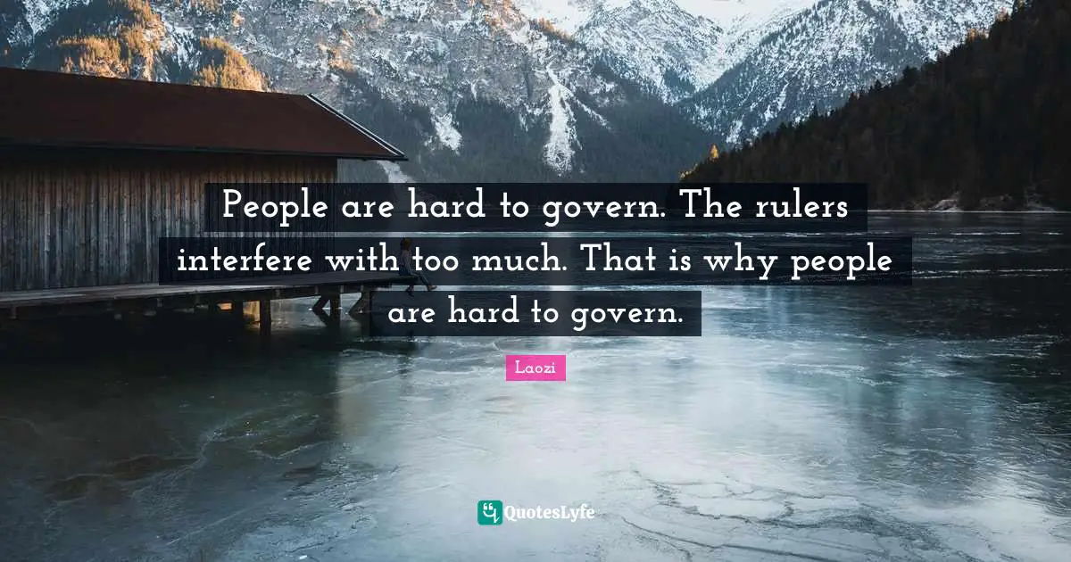 People are hard to govern. The rulers interfere with too much. That is why people are hard to govern.