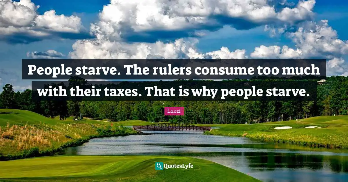 People starve. The rulers consume too much with their taxes. That is why people starve.