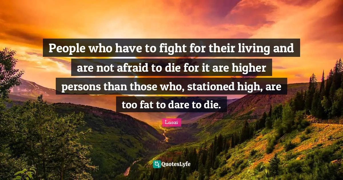People who have to fight for their living and are not afraid to die for it are higher persons than those who, stationed high, are too fat to dare to die.