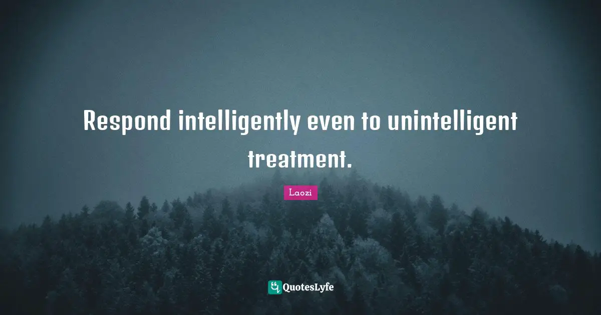 Respond intelligently even to unintelligent treatment.