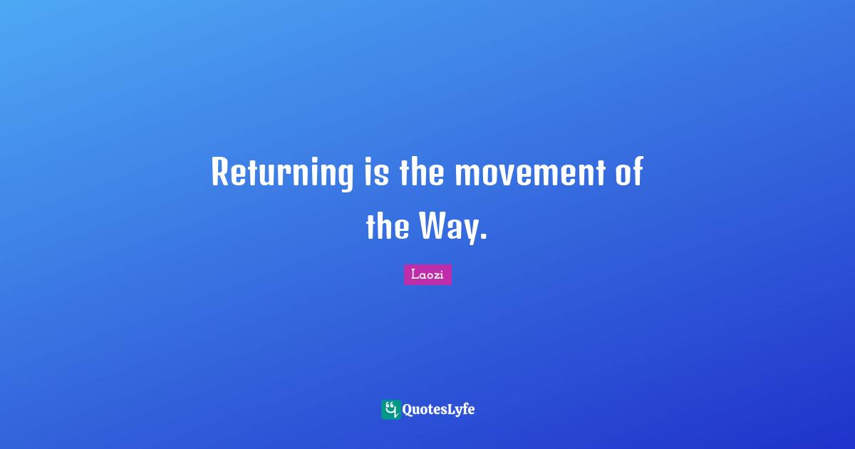Taoism Quotes: "Returning is the movement of the Way."