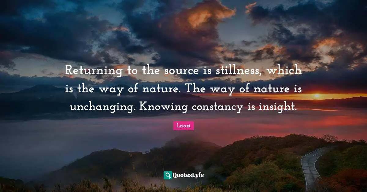 Unchanging Quotes: "Returning to the source is stillness, which is the way of nature. The way of nature is unchanging. Knowing constancy is insight."