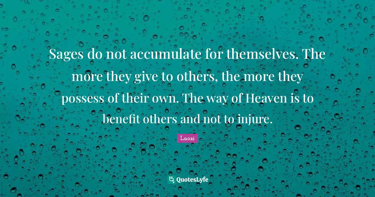 Sages do not accumulate for themselves. The more they give to others, the more they possess of their own. The way of Heaven is to benefit others and not to injure.