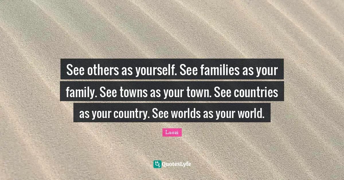 Towns Quotes: "See others as yourself. See families as your family. See towns as your town. See countries as your country. See worlds as your world."