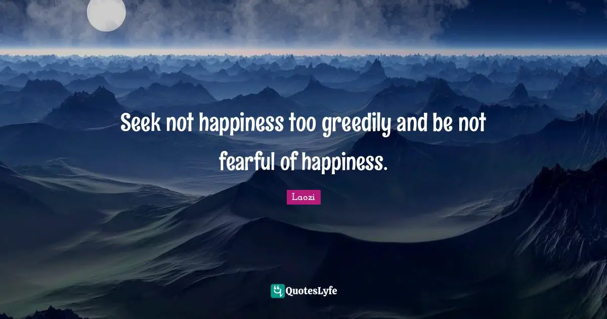 Seek not happiness too greedily and be not fearful of happiness.
