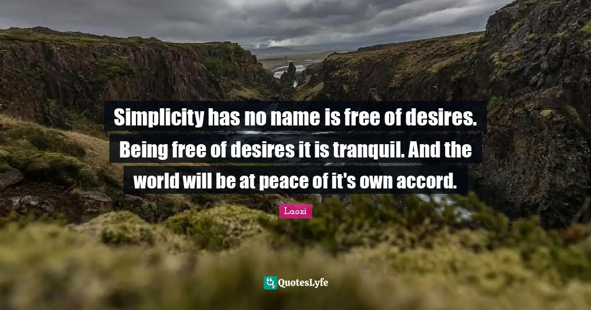Simplicity has no name is free of desires. Being free of desires it is tranquil. And the world will be at peace of it's own accord.