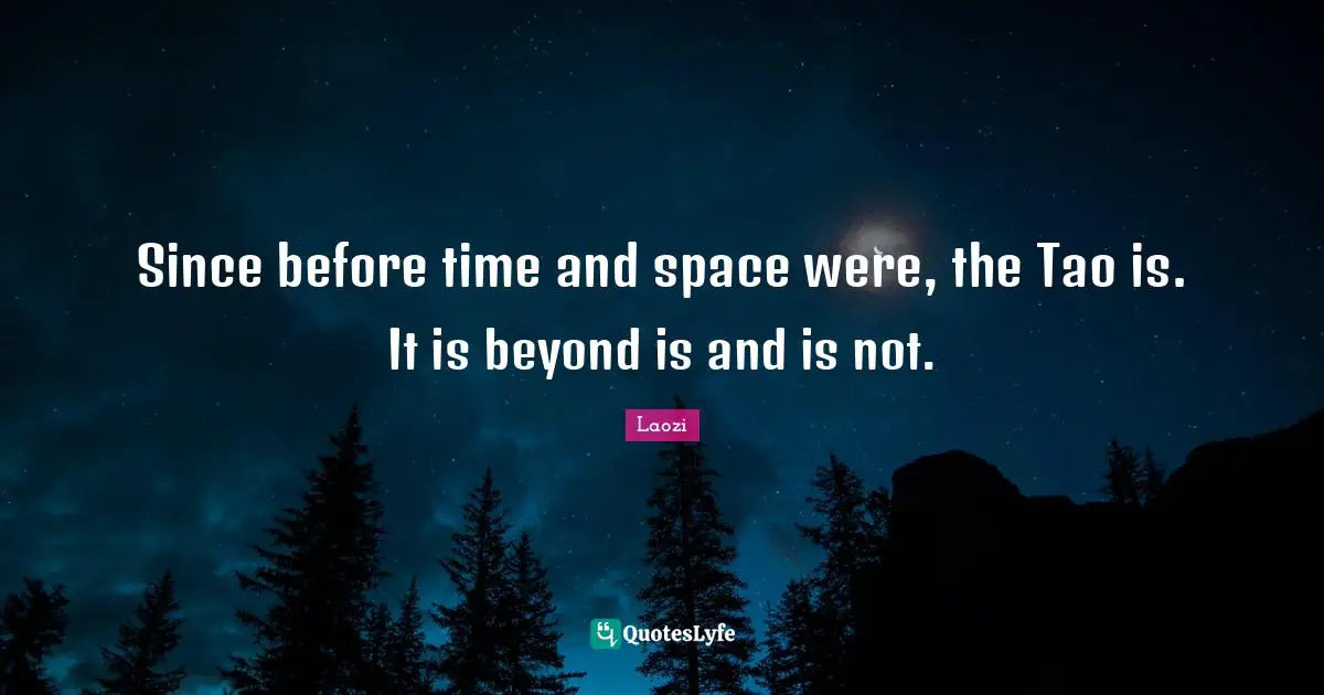 Since before time and space were, the Tao is. It is beyond is and is not.