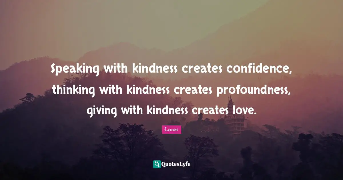 Speaking with kindness creates confidence, thinking with kindness creates profoundness, giving with kindness creates love.