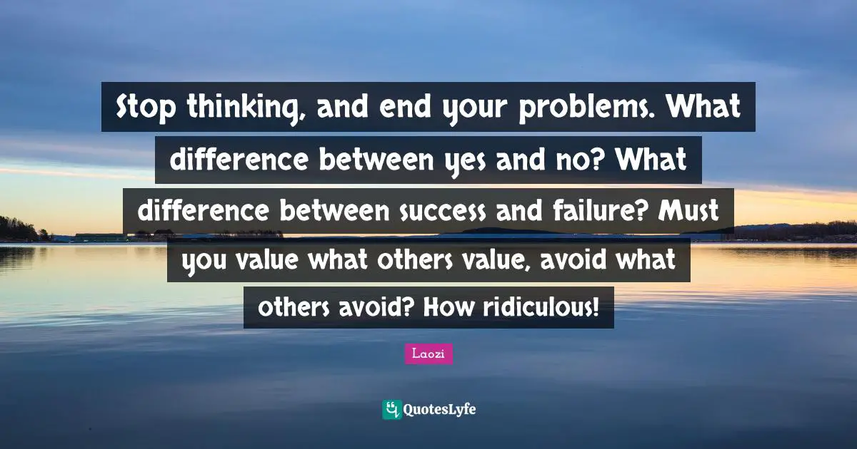 Success And Failure Quotes: "Stop thinking, and end your problems. What difference between yes and no? What difference between success and failure? Must you value what others value, avoid what others avoid? How ridiculous!"