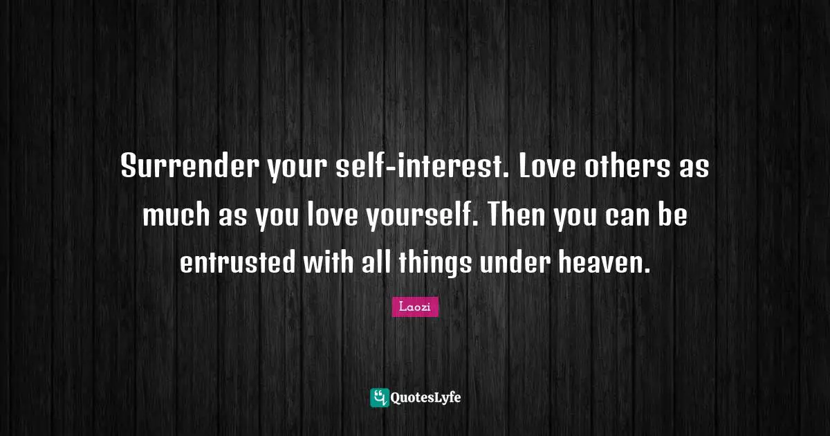 Surrender your self-interest. Love others as much as you love yourself. Then you can be entrusted with all things under heaven.