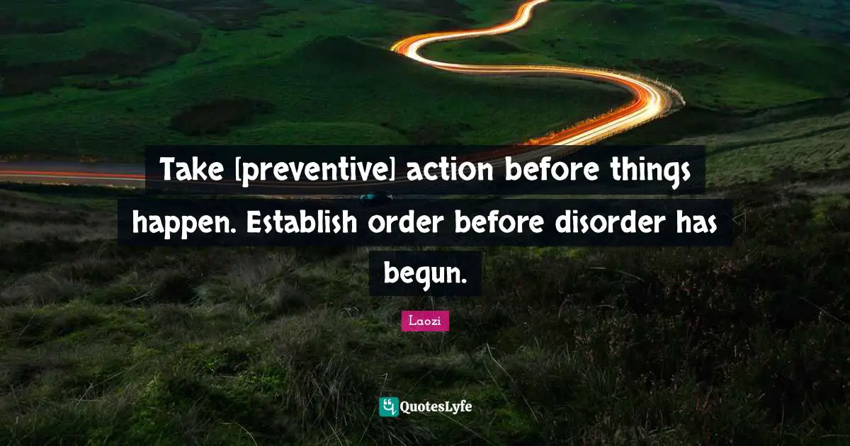 Take [preventive] action before things happen. Establish order before disorder has begun.