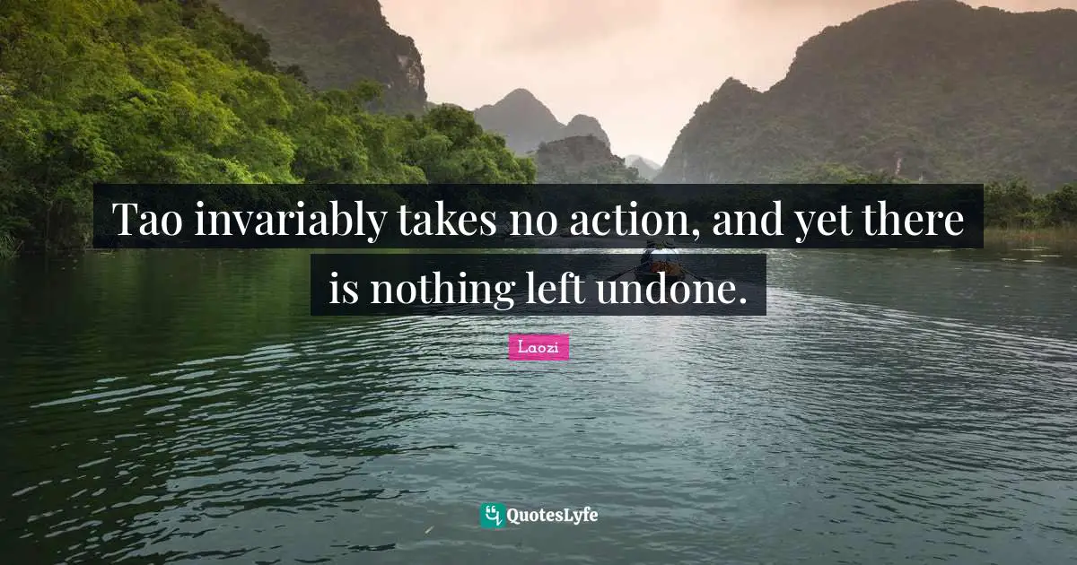 Laozi Quotes: "Tao invariably takes no action, and yet there is nothing left undone."
