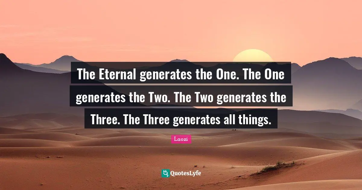 The Eternal generates the One. The One generates the Two. The Two generates the Three. The Three generates all things.