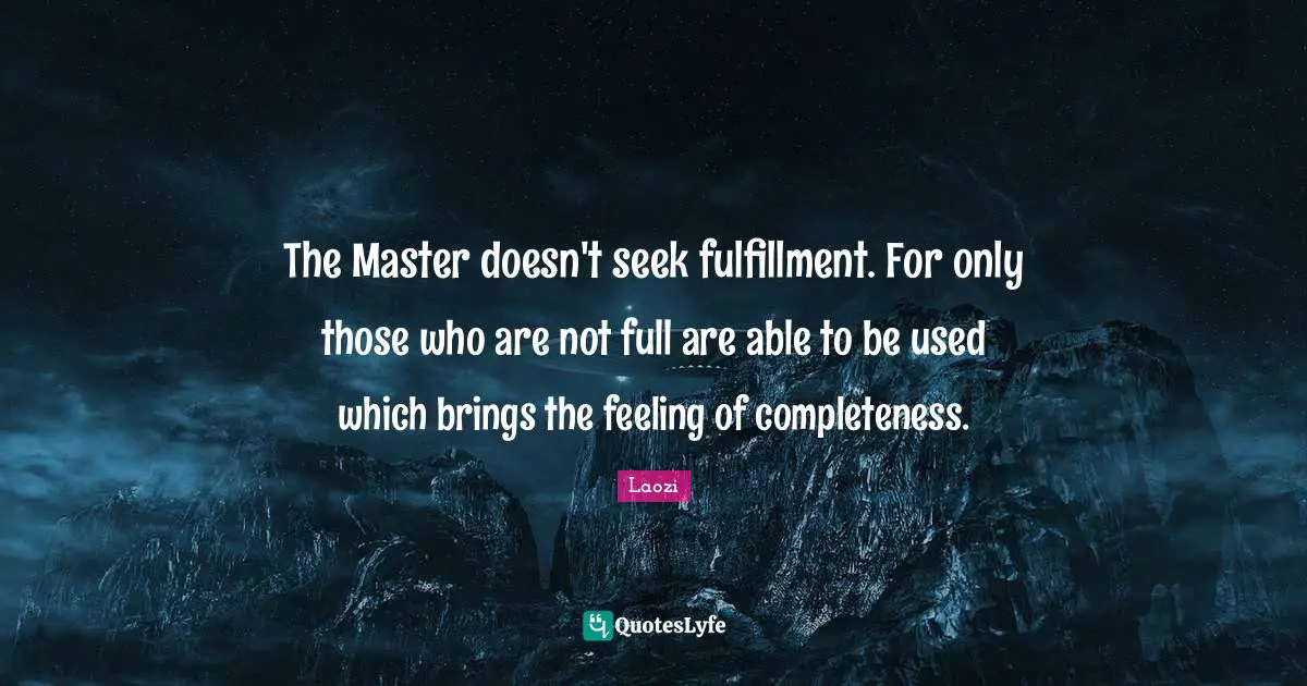 The Master doesn't seek fulfillment. For only those who are not full are able to be used which brings the feeling of completeness.