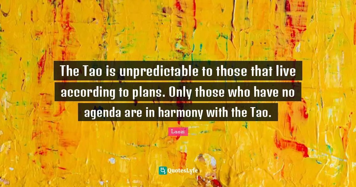 The Tao Quotes: "The Tao is unpredictable to those that live according to plans. Only those who have no agenda are in harmony with the Tao."