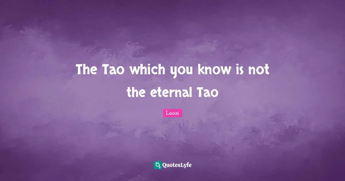 The Tao which you know is not the eternal Tao
