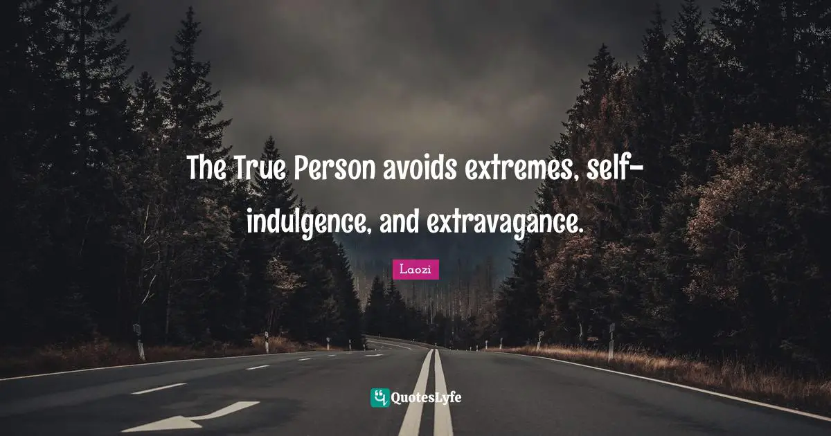 The True Person avoids extremes, self-indulgence, and extravagance.