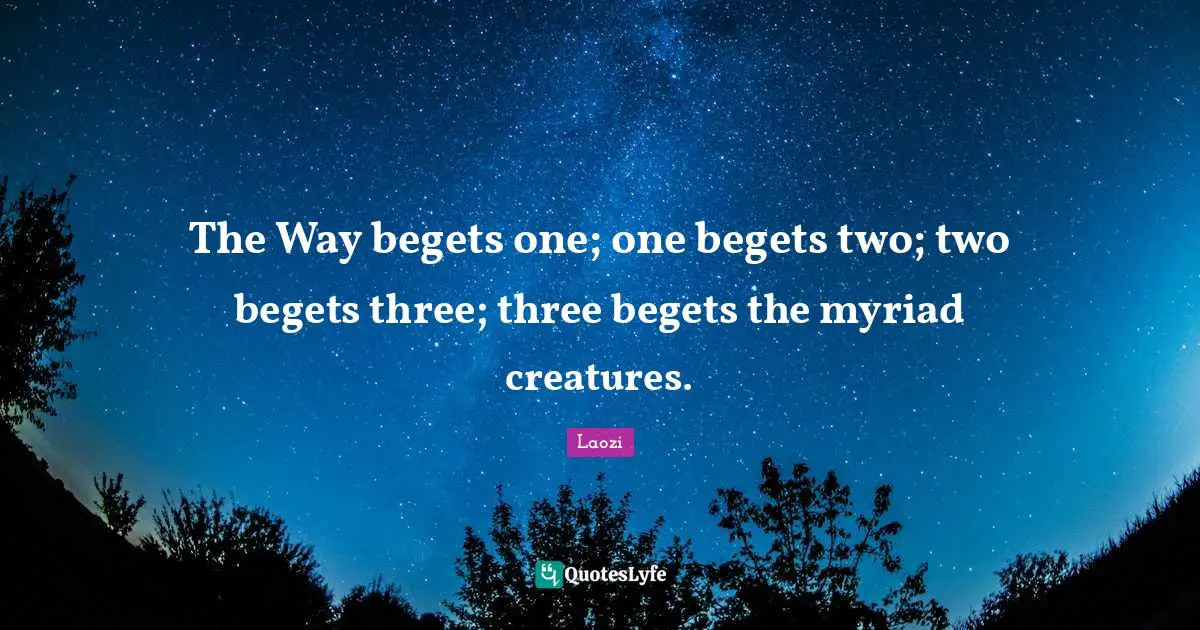 The Way begets one; one begets two; two begets three; three begets the myriad creatures.