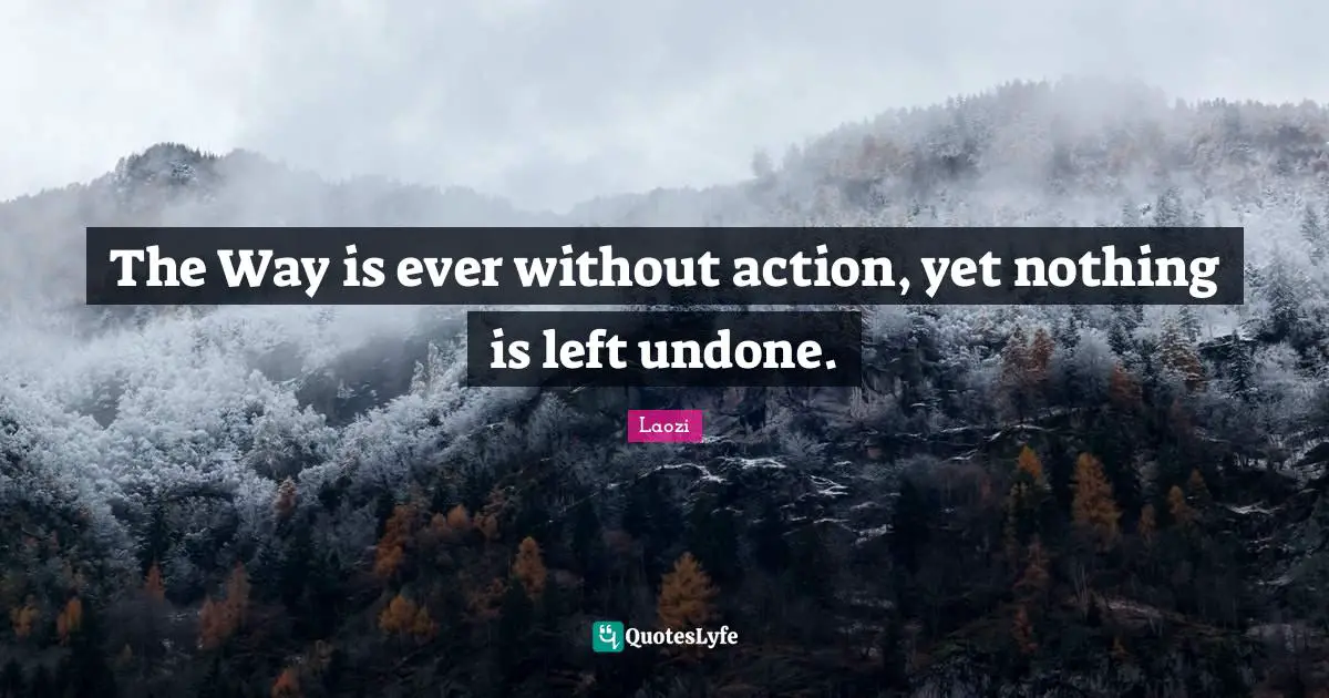 Undone Quotes: "The Way is ever without action, yet nothing is left undone."