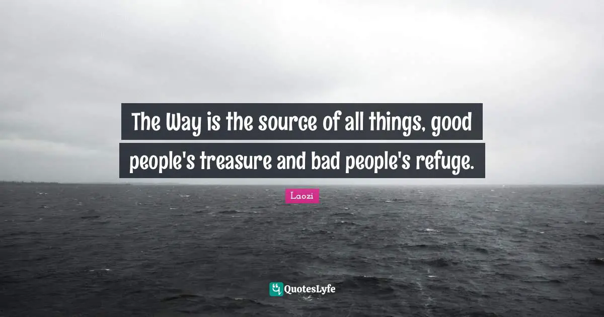 The Way is the source of all things, good people's treasure and bad people's refuge.