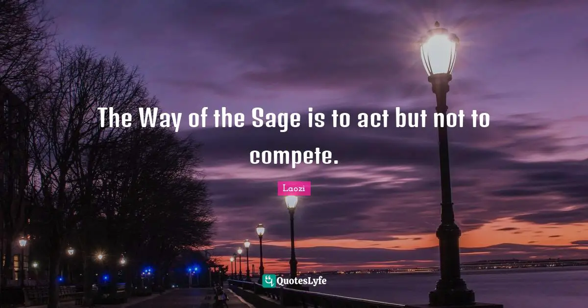 The Way of the Sage is to act but not to compete.