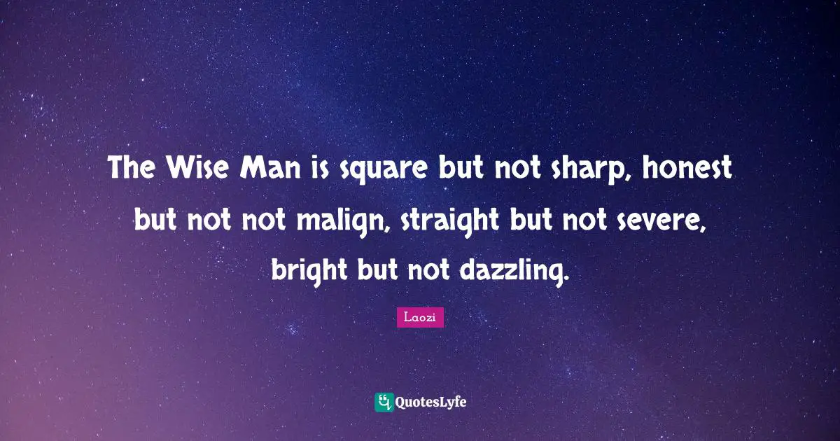 The Wise Man is square but not sharp, honest but not not malign, straight but not severe, bright but not dazzling.