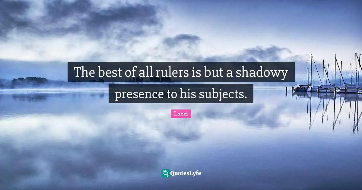 The best of all rulers is but a shadowy presence to his subjects.
