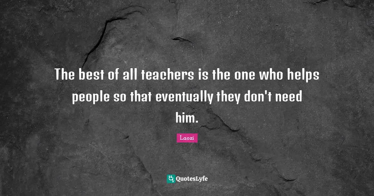 The best of all teachers is the one who helps people so that eventually they don't need him.