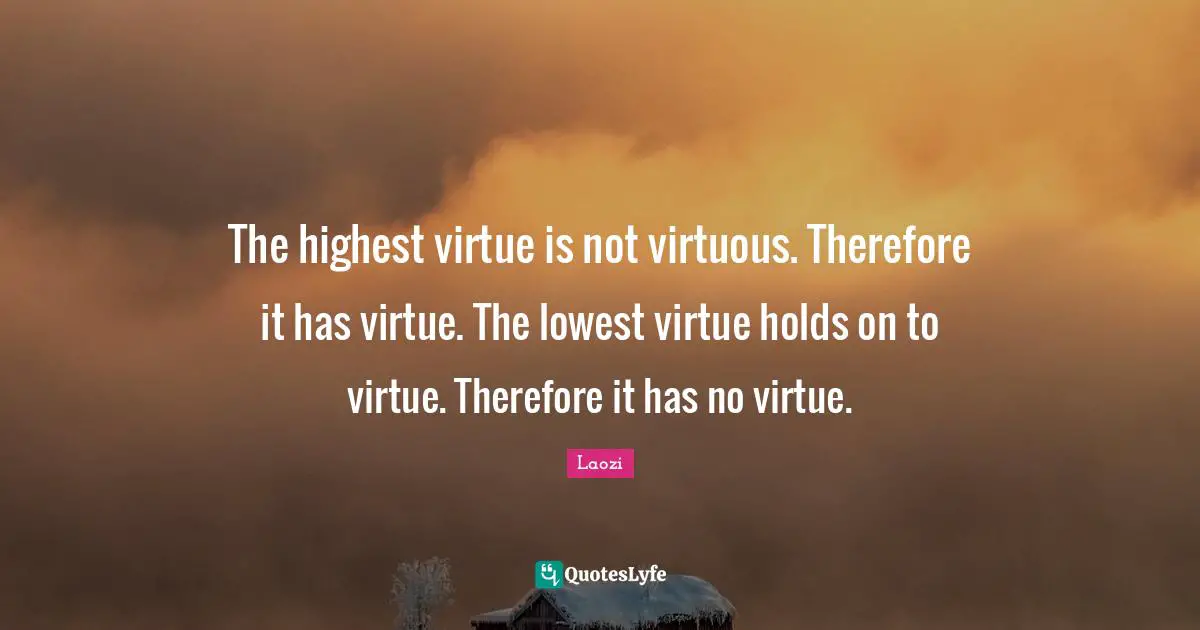 The highest virtue is not virtuous. Therefore it has virtue. The lowest virtue holds on to virtue. Therefore it has no virtue.